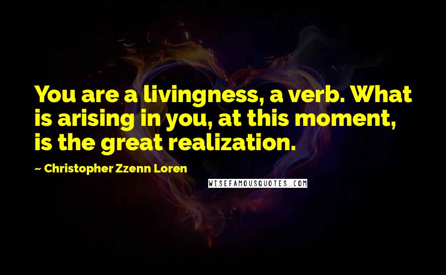 Christopher Zzenn Loren Quotes: You are a livingness, a verb. What is arising in you, at this moment, is the great realization.