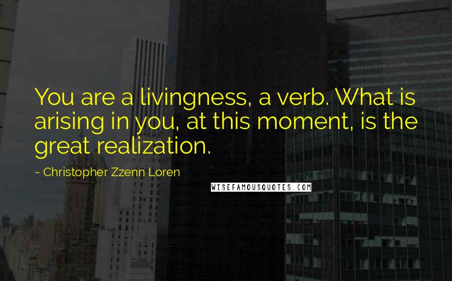 Christopher Zzenn Loren Quotes: You are a livingness, a verb. What is arising in you, at this moment, is the great realization.