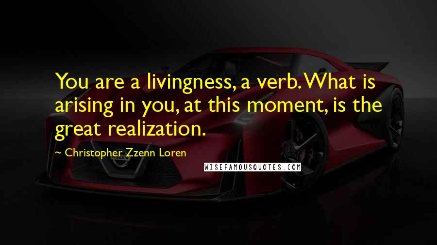 Christopher Zzenn Loren Quotes: You are a livingness, a verb. What is arising in you, at this moment, is the great realization.