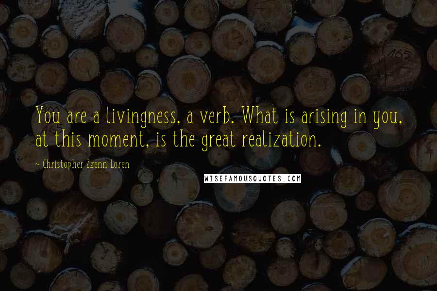 Christopher Zzenn Loren Quotes: You are a livingness, a verb. What is arising in you, at this moment, is the great realization.