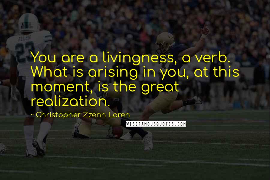 Christopher Zzenn Loren Quotes: You are a livingness, a verb. What is arising in you, at this moment, is the great realization.