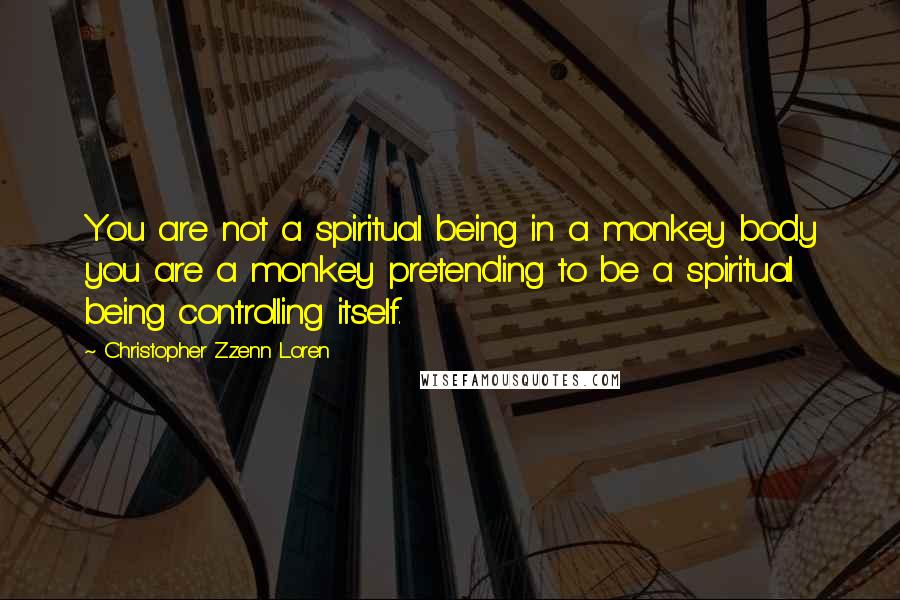 Christopher Zzenn Loren Quotes: You are not a spiritual being in a monkey body you are a monkey pretending to be a spiritual being controlling itself.