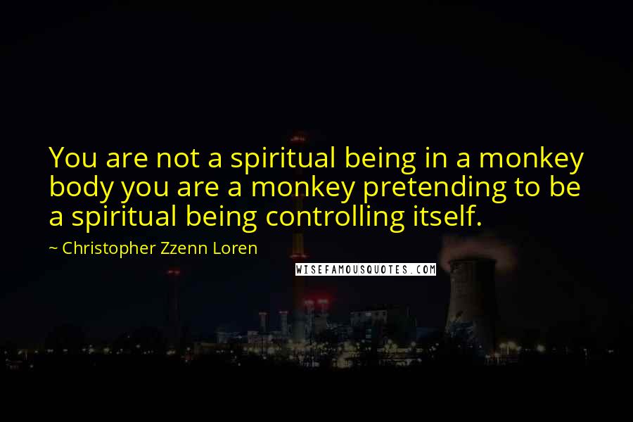 Christopher Zzenn Loren Quotes: You are not a spiritual being in a monkey body you are a monkey pretending to be a spiritual being controlling itself.