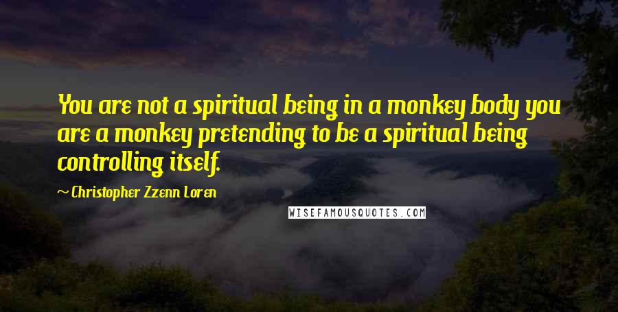 Christopher Zzenn Loren Quotes: You are not a spiritual being in a monkey body you are a monkey pretending to be a spiritual being controlling itself.