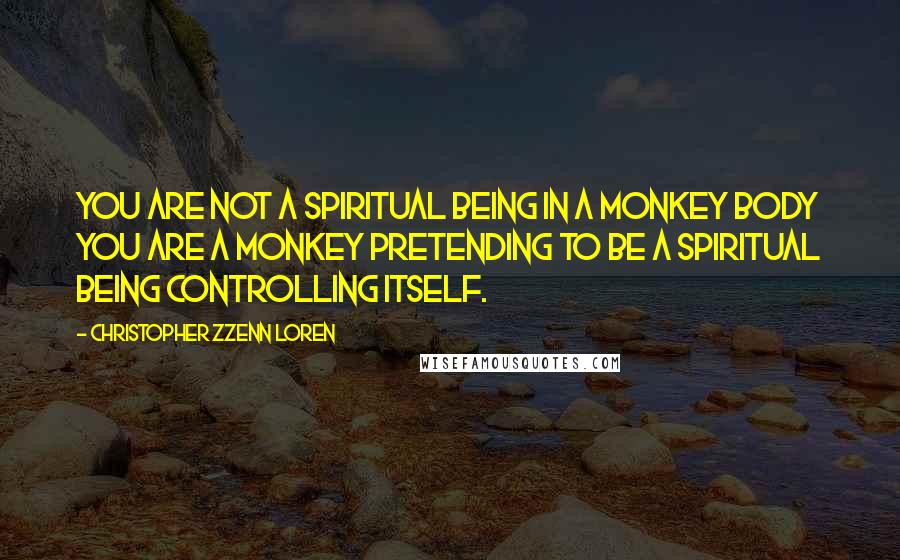 Christopher Zzenn Loren Quotes: You are not a spiritual being in a monkey body you are a monkey pretending to be a spiritual being controlling itself.