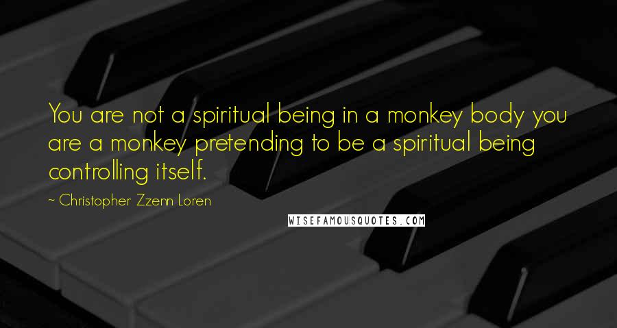 Christopher Zzenn Loren Quotes: You are not a spiritual being in a monkey body you are a monkey pretending to be a spiritual being controlling itself.