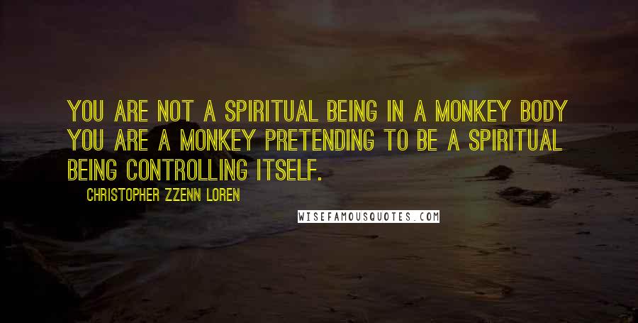 Christopher Zzenn Loren Quotes: You are not a spiritual being in a monkey body you are a monkey pretending to be a spiritual being controlling itself.