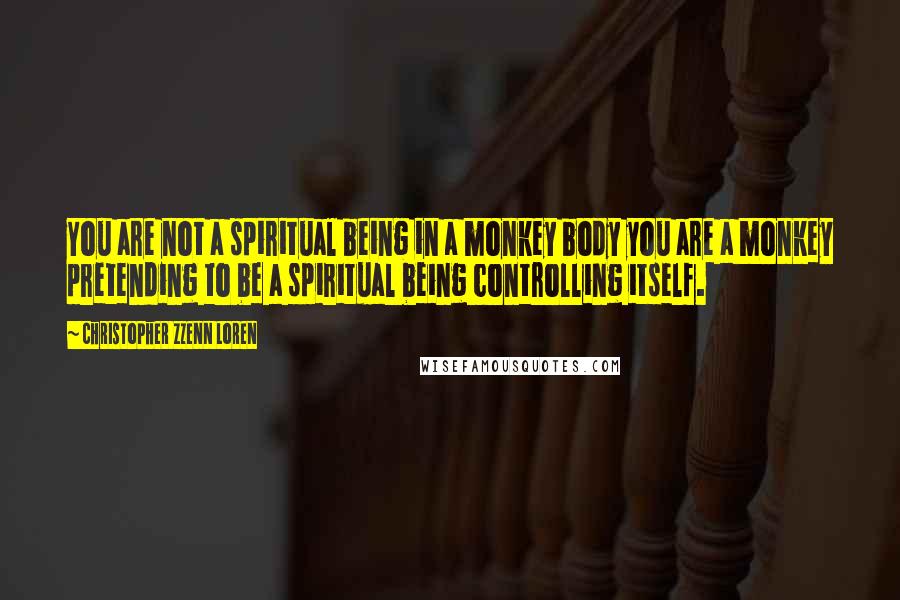 Christopher Zzenn Loren Quotes: You are not a spiritual being in a monkey body you are a monkey pretending to be a spiritual being controlling itself.