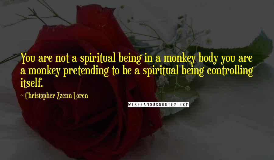 Christopher Zzenn Loren Quotes: You are not a spiritual being in a monkey body you are a monkey pretending to be a spiritual being controlling itself.