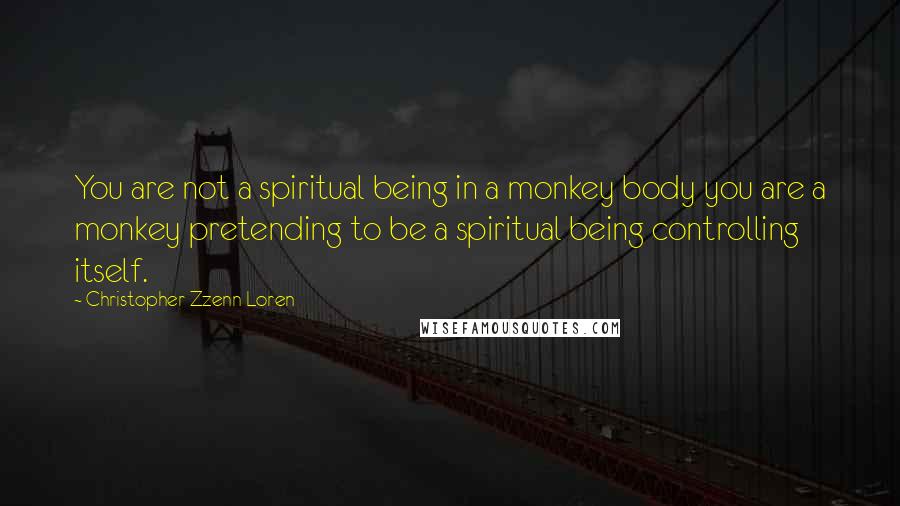 Christopher Zzenn Loren Quotes: You are not a spiritual being in a monkey body you are a monkey pretending to be a spiritual being controlling itself.