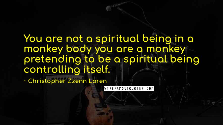 Christopher Zzenn Loren Quotes: You are not a spiritual being in a monkey body you are a monkey pretending to be a spiritual being controlling itself.