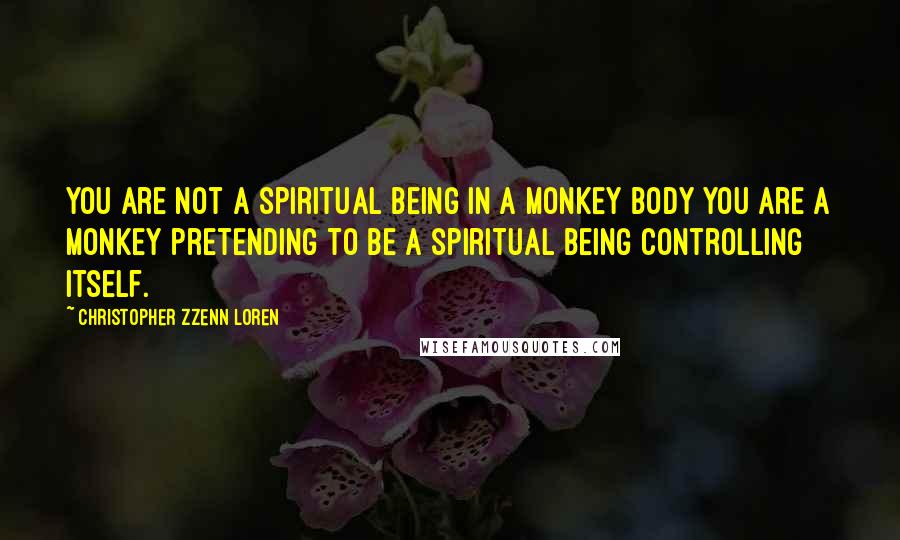 Christopher Zzenn Loren Quotes: You are not a spiritual being in a monkey body you are a monkey pretending to be a spiritual being controlling itself.