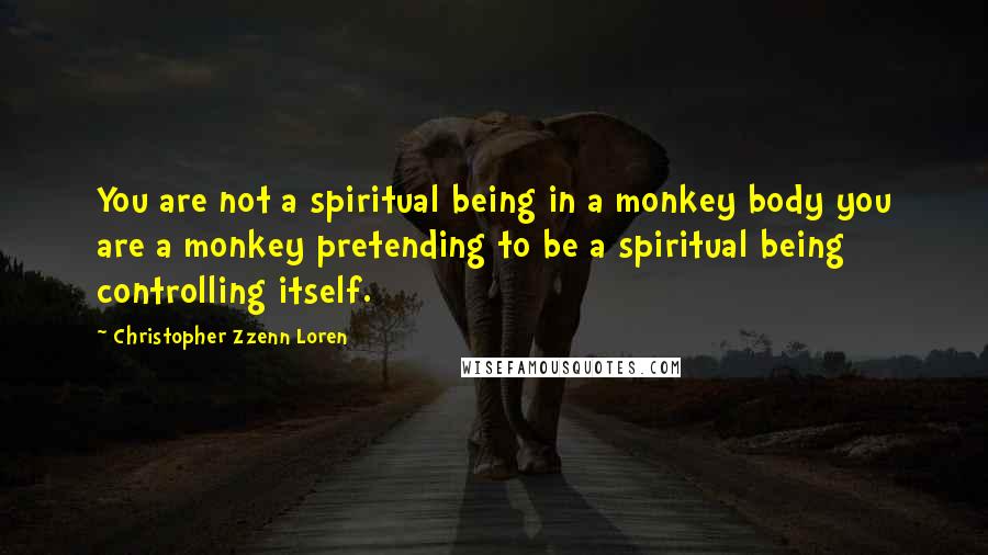 Christopher Zzenn Loren Quotes: You are not a spiritual being in a monkey body you are a monkey pretending to be a spiritual being controlling itself.