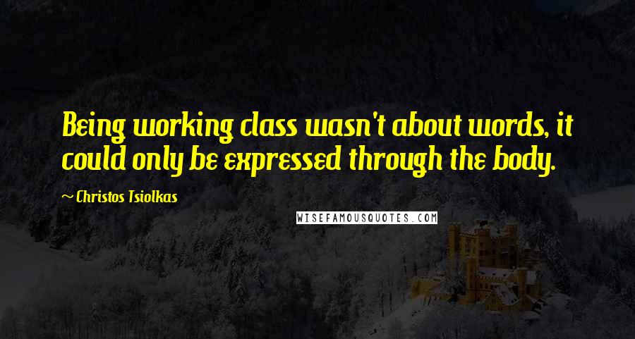 Christos Tsiolkas Quotes: Being working class wasn't about words, it could only be expressed through the body.