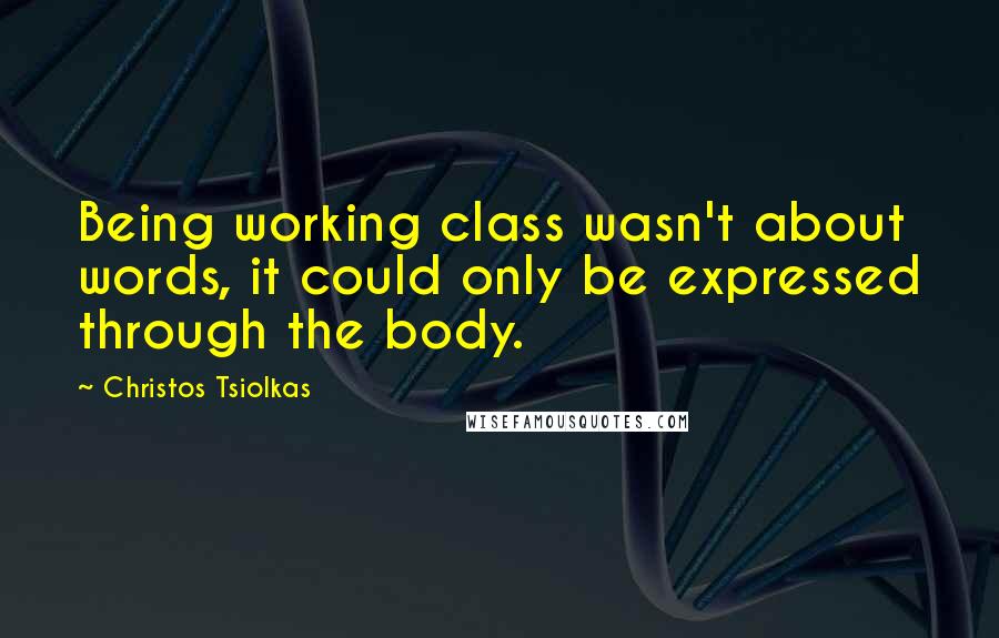 Christos Tsiolkas Quotes: Being working class wasn't about words, it could only be expressed through the body.