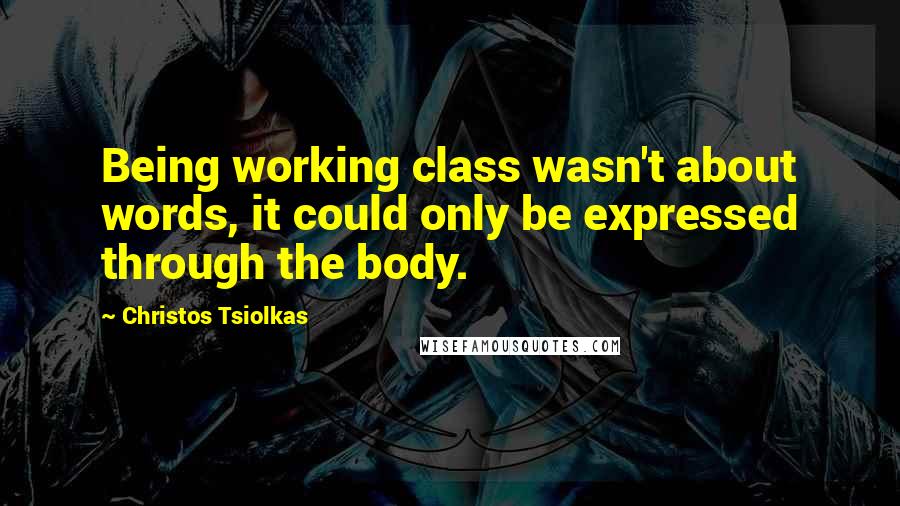 Christos Tsiolkas Quotes: Being working class wasn't about words, it could only be expressed through the body.