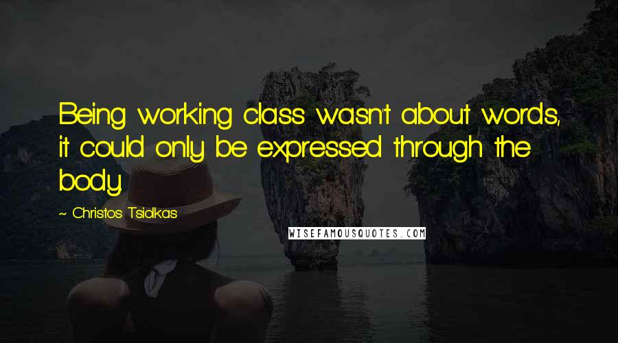 Christos Tsiolkas Quotes: Being working class wasn't about words, it could only be expressed through the body.