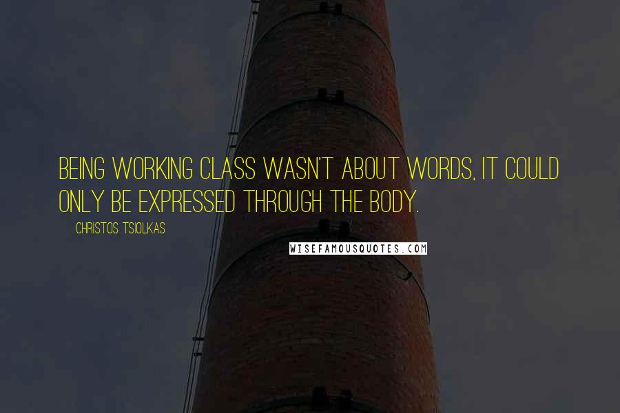 Christos Tsiolkas Quotes: Being working class wasn't about words, it could only be expressed through the body.