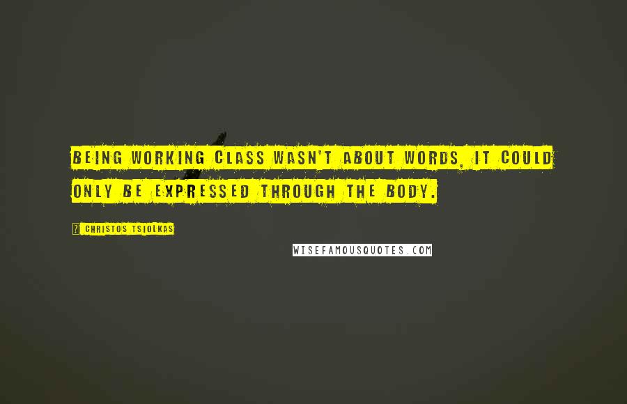 Christos Tsiolkas Quotes: Being working class wasn't about words, it could only be expressed through the body.