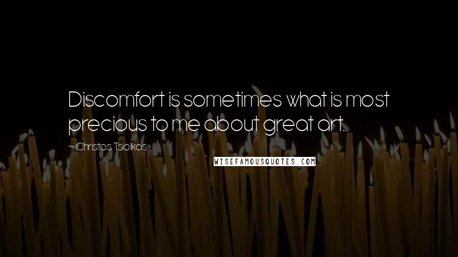 Christos Tsiolkas Quotes: Discomfort is sometimes what is most precious to me about great art.