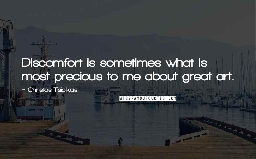 Christos Tsiolkas Quotes: Discomfort is sometimes what is most precious to me about great art.