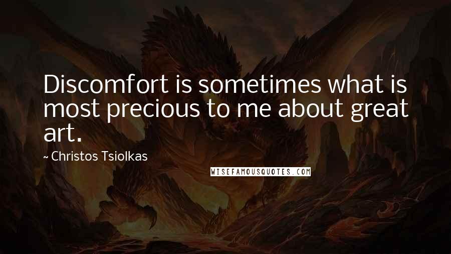 Christos Tsiolkas Quotes: Discomfort is sometimes what is most precious to me about great art.