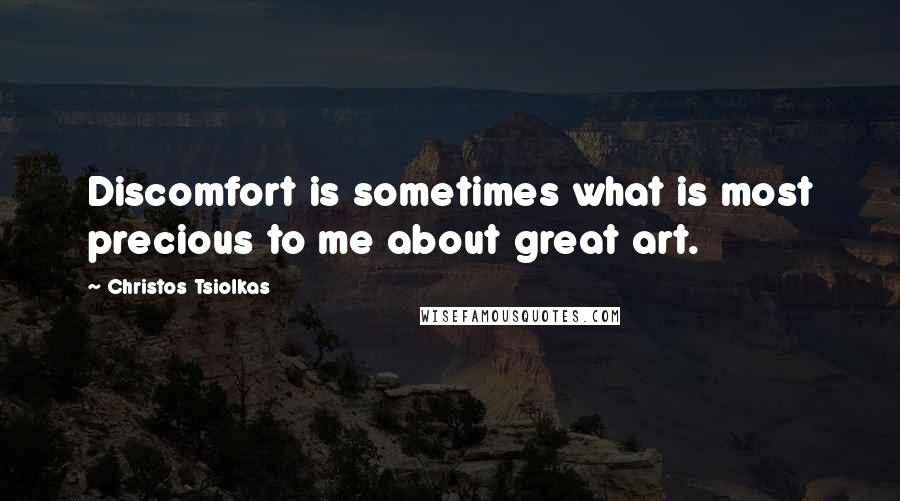 Christos Tsiolkas Quotes: Discomfort is sometimes what is most precious to me about great art.