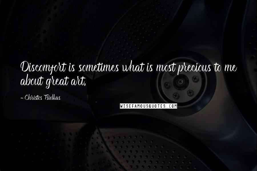 Christos Tsiolkas Quotes: Discomfort is sometimes what is most precious to me about great art.