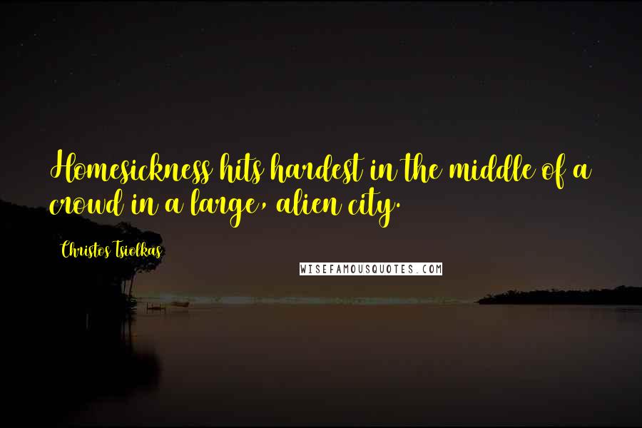 Christos Tsiolkas Quotes: Homesickness hits hardest in the middle of a crowd in a large, alien city.