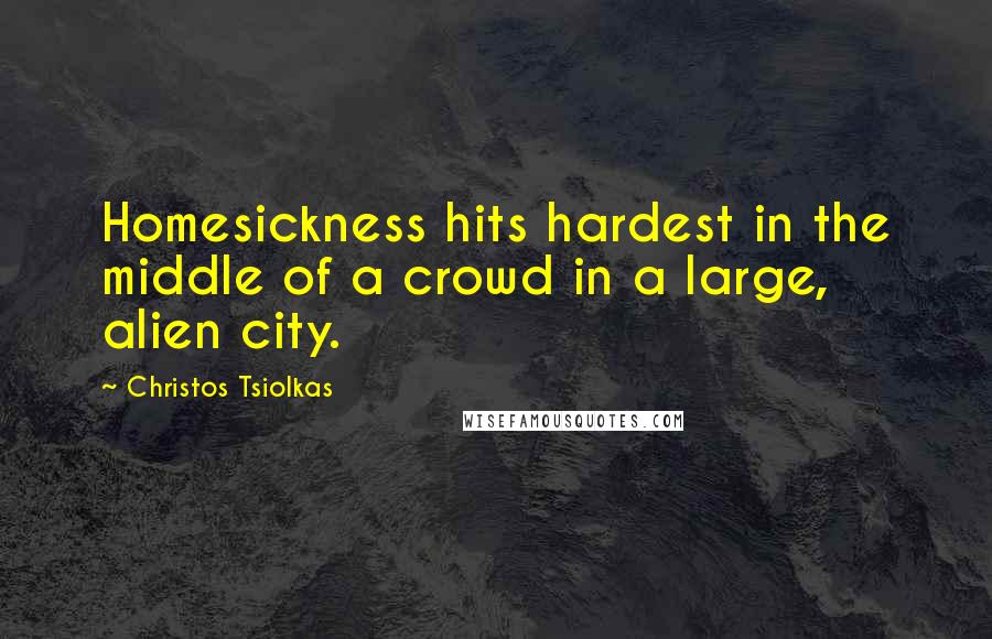 Christos Tsiolkas Quotes: Homesickness hits hardest in the middle of a crowd in a large, alien city.