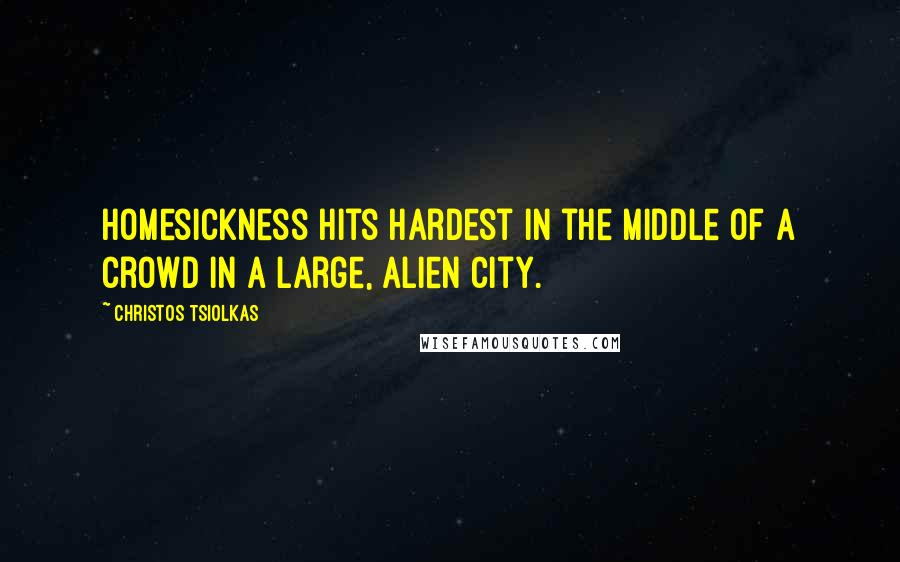 Christos Tsiolkas Quotes: Homesickness hits hardest in the middle of a crowd in a large, alien city.