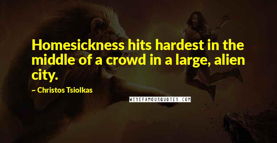 Christos Tsiolkas Quotes: Homesickness hits hardest in the middle of a crowd in a large, alien city.