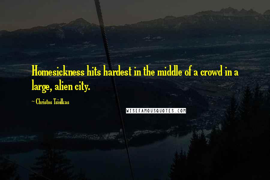 Christos Tsiolkas Quotes: Homesickness hits hardest in the middle of a crowd in a large, alien city.