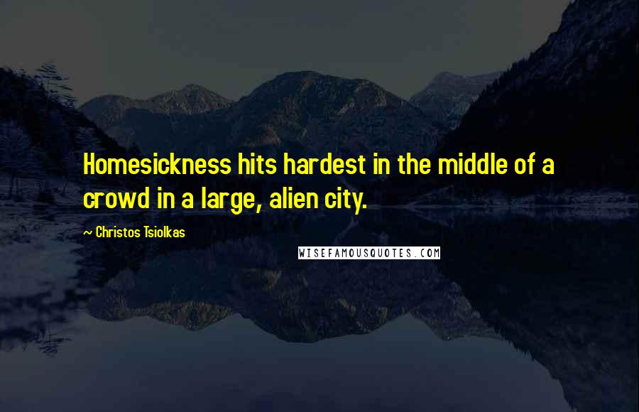 Christos Tsiolkas Quotes: Homesickness hits hardest in the middle of a crowd in a large, alien city.