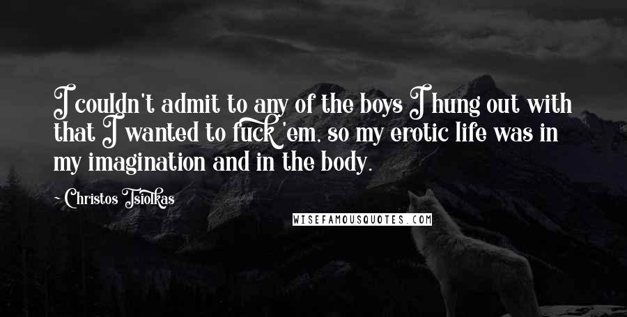 Christos Tsiolkas Quotes: I couldn't admit to any of the boys I hung out with that I wanted to fuck 'em, so my erotic life was in my imagination and in the body.