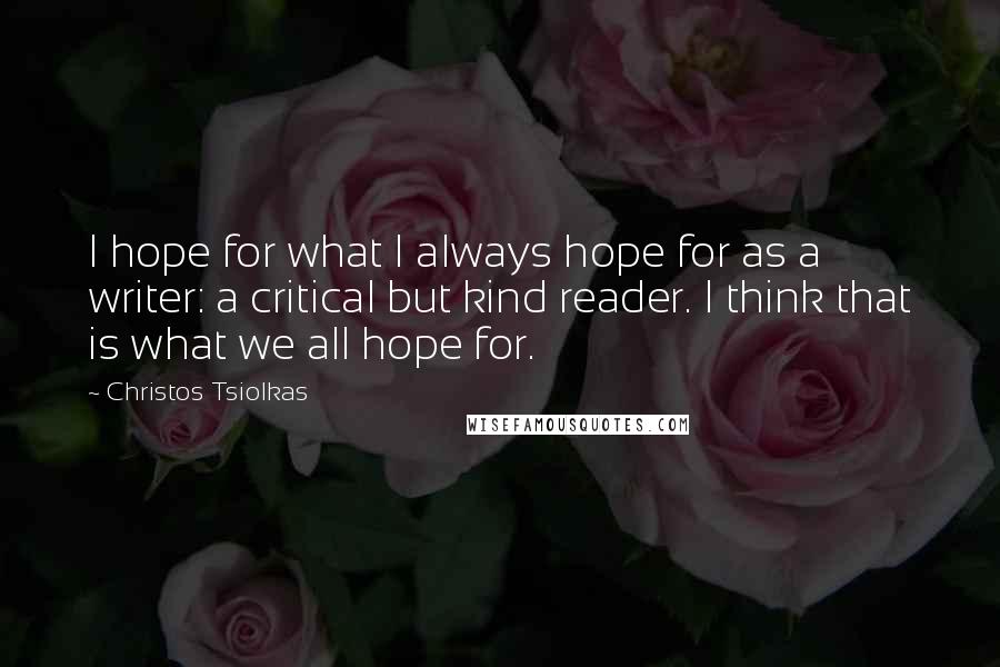 Christos Tsiolkas Quotes: I hope for what I always hope for as a writer: a critical but kind reader. I think that is what we all hope for.