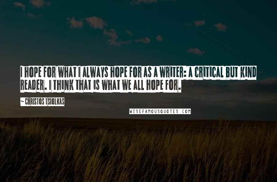 Christos Tsiolkas Quotes: I hope for what I always hope for as a writer: a critical but kind reader. I think that is what we all hope for.