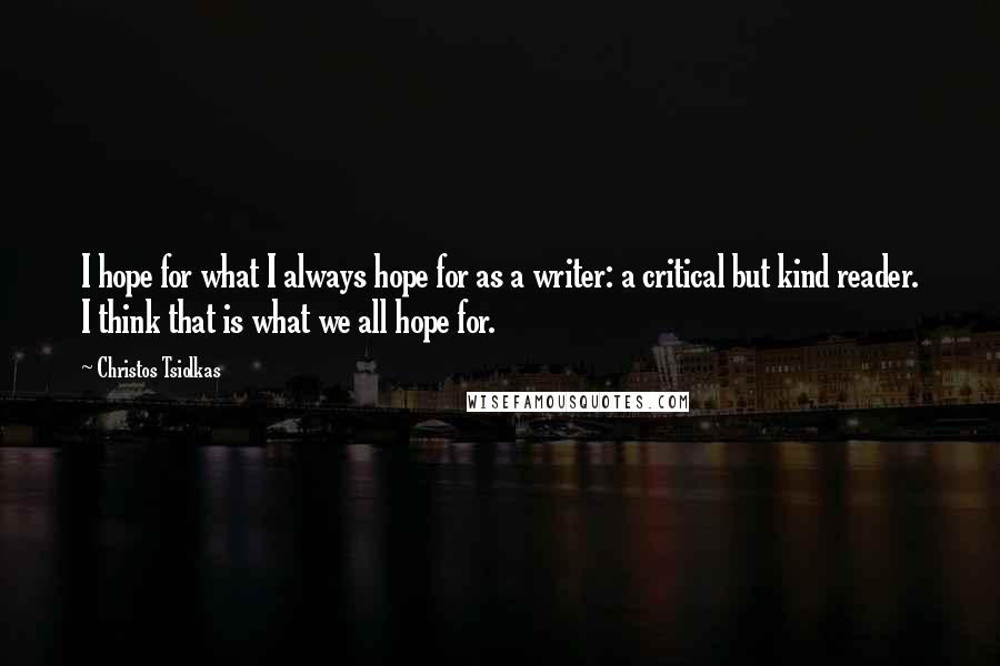 Christos Tsiolkas Quotes: I hope for what I always hope for as a writer: a critical but kind reader. I think that is what we all hope for.