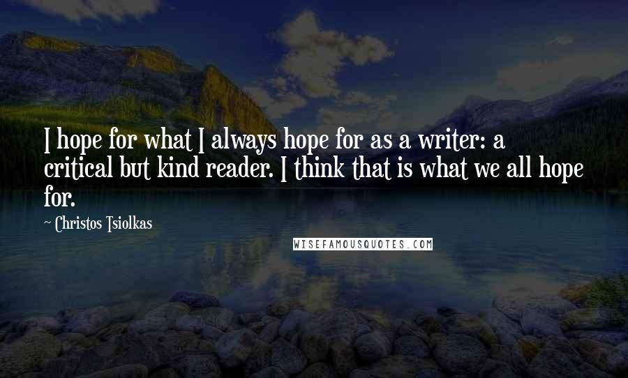 Christos Tsiolkas Quotes: I hope for what I always hope for as a writer: a critical but kind reader. I think that is what we all hope for.