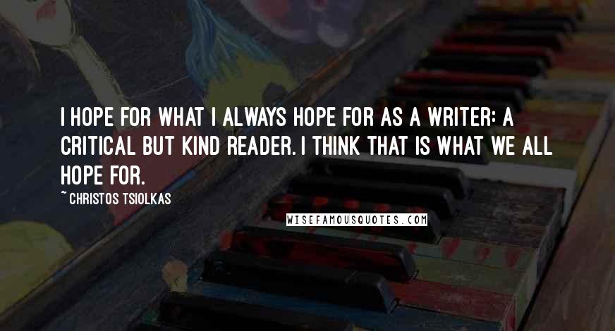 Christos Tsiolkas Quotes: I hope for what I always hope for as a writer: a critical but kind reader. I think that is what we all hope for.