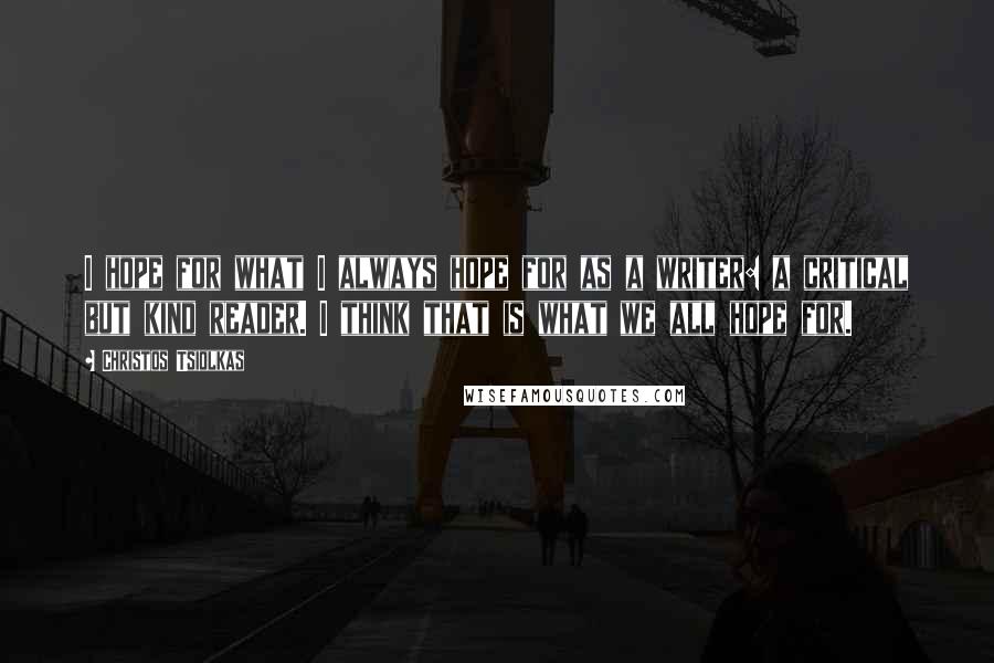 Christos Tsiolkas Quotes: I hope for what I always hope for as a writer: a critical but kind reader. I think that is what we all hope for.