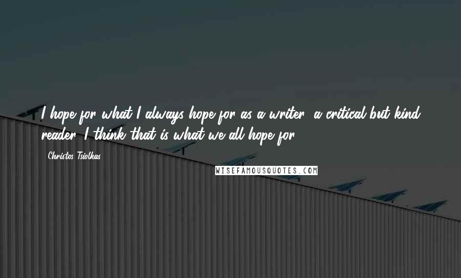 Christos Tsiolkas Quotes: I hope for what I always hope for as a writer: a critical but kind reader. I think that is what we all hope for.