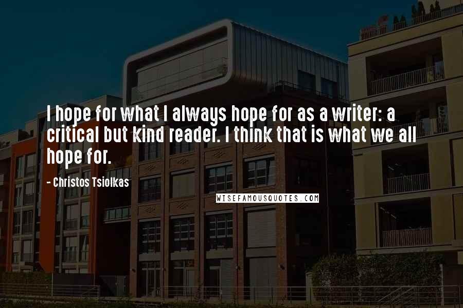 Christos Tsiolkas Quotes: I hope for what I always hope for as a writer: a critical but kind reader. I think that is what we all hope for.