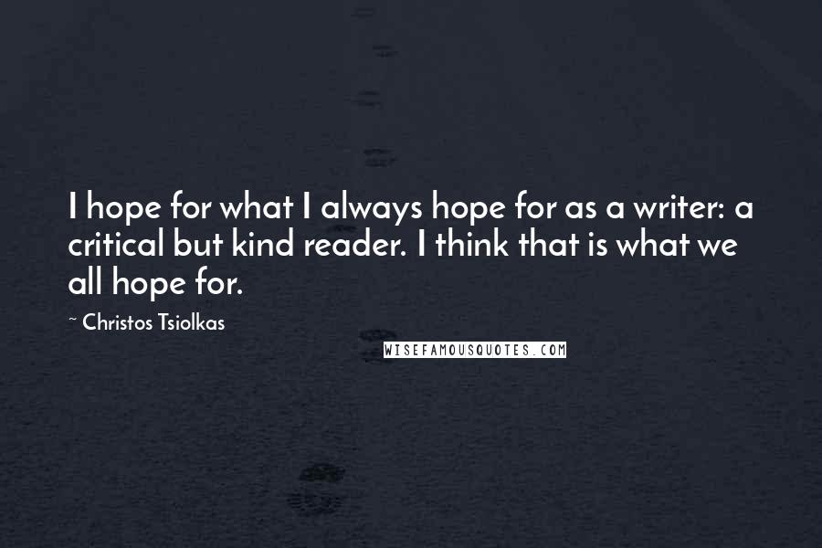 Christos Tsiolkas Quotes: I hope for what I always hope for as a writer: a critical but kind reader. I think that is what we all hope for.