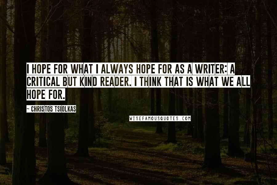 Christos Tsiolkas Quotes: I hope for what I always hope for as a writer: a critical but kind reader. I think that is what we all hope for.