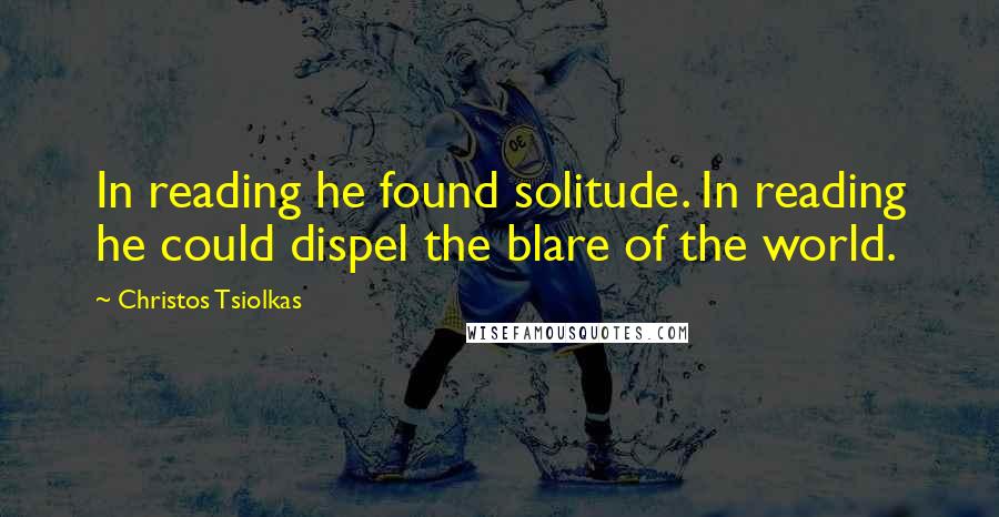 Christos Tsiolkas Quotes: In reading he found solitude. In reading he could dispel the blare of the world.
