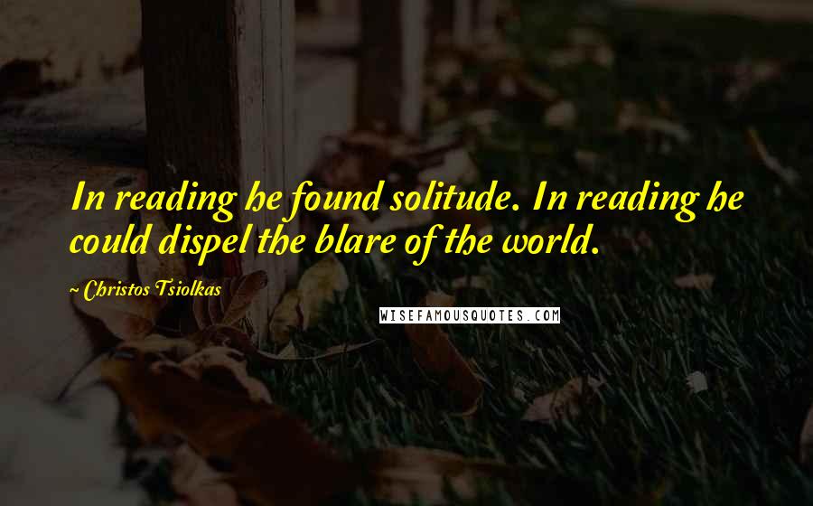 Christos Tsiolkas Quotes: In reading he found solitude. In reading he could dispel the blare of the world.