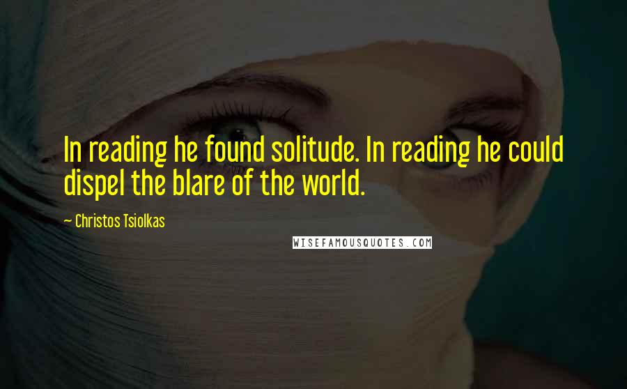 Christos Tsiolkas Quotes: In reading he found solitude. In reading he could dispel the blare of the world.