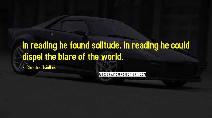 Christos Tsiolkas Quotes: In reading he found solitude. In reading he could dispel the blare of the world.