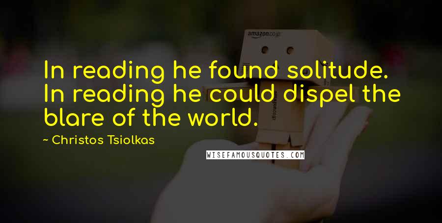 Christos Tsiolkas Quotes: In reading he found solitude. In reading he could dispel the blare of the world.